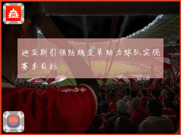 迪亚斯引领防线变革助力球队实现赛季目标