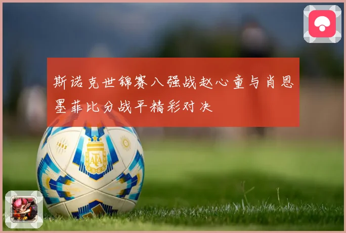 斯诺克世锦赛八强战赵心童与肖恩墨菲比分战平精彩对决