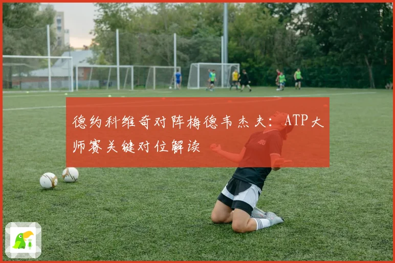 德约科维奇对阵梅德韦杰夫：ATP大师赛关键对位解读