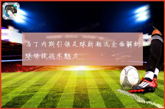 马丁内斯引领足球新潮流全面解析球场技战术魅力