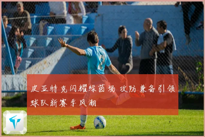 皮亚特克闪耀绿茵场 攻防兼备引领球队新赛季风潮