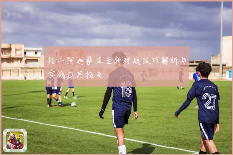 格斗阿迪萨亚全新对战技巧解析与实战应用指南