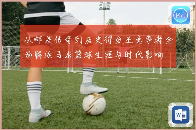 从邮差传奇到历史得分王竞争者全面解读马龙篮球生涯与时代影响