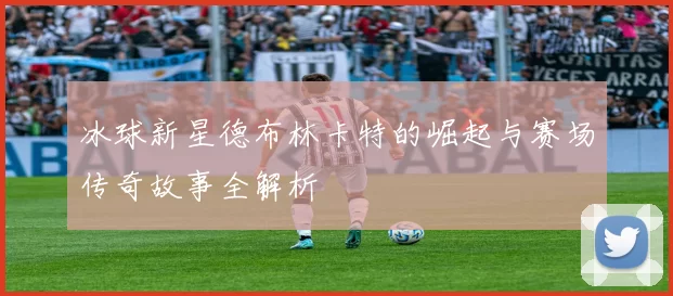 冰球新星德布林卡特的崛起与赛场传奇故事全解析