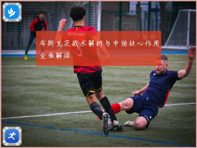 布斯克茨战术解析与中场核心作用全面解读
