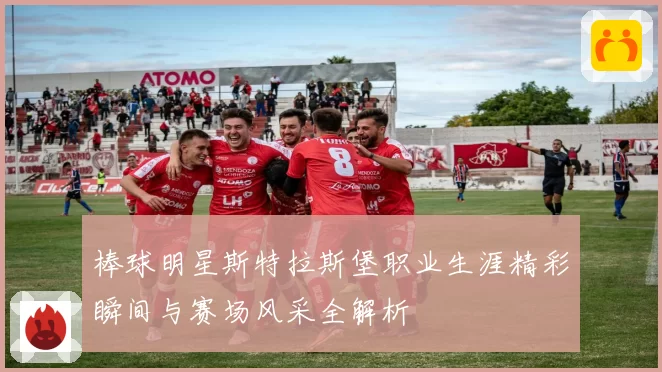 棒球明星斯特拉斯堡职业生涯精彩瞬间与赛场风采全解析