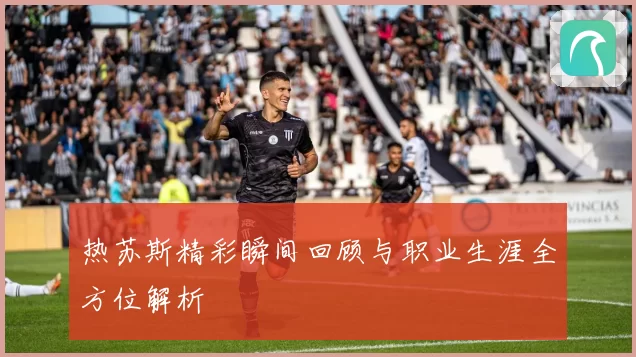 热苏斯精彩瞬间回顾与职业生涯全方位解析