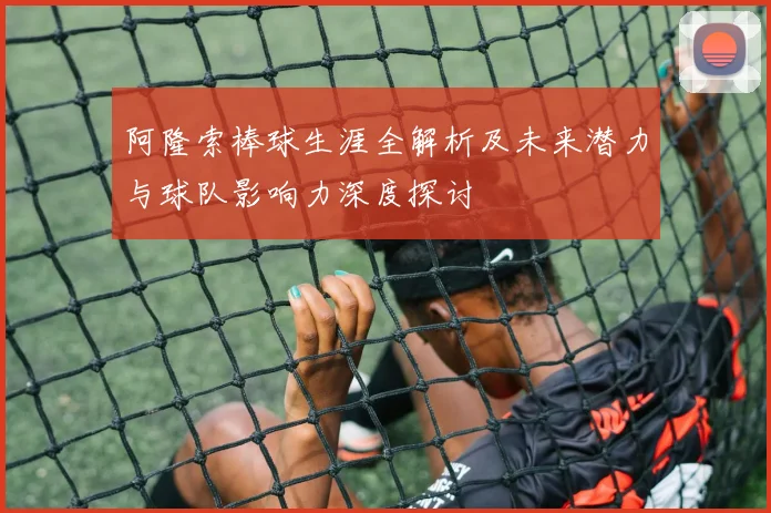 阿隆索棒球生涯全解析及未来潜力与球队影响力深度探讨