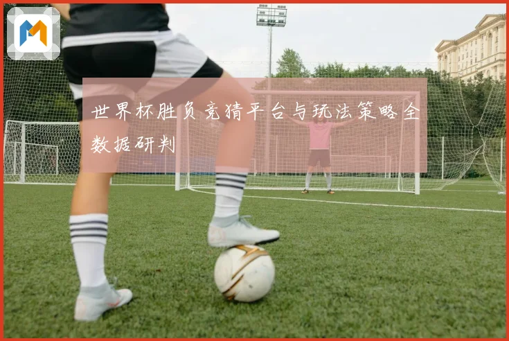 世界杯胜负竞猜平台与玩法策略全数据研判