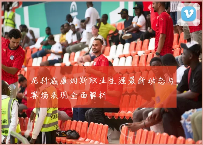 尼科威廉姆斯职业生涯最新动态与赛场表现全面解析