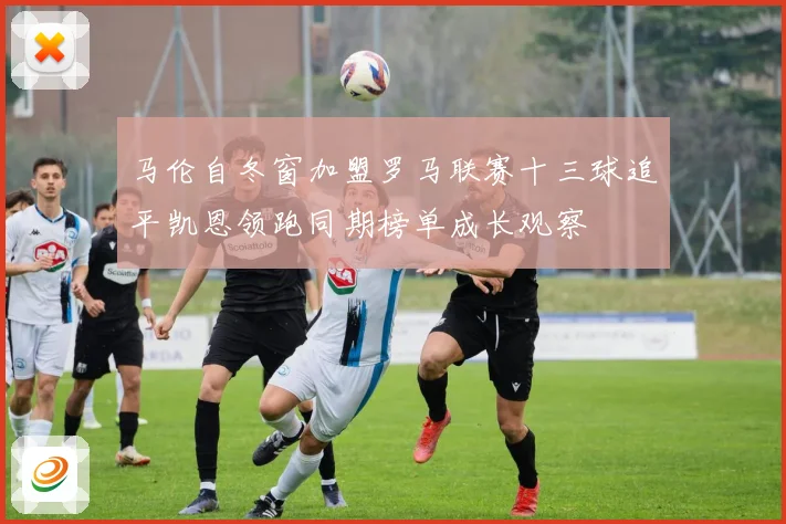 马伦自冬窗加盟罗马联赛十三球追平凯恩领跑同期榜单成长观察