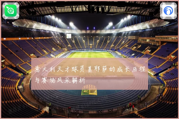 意大利天才球员基耶萨的成长历程与赛场风采解析