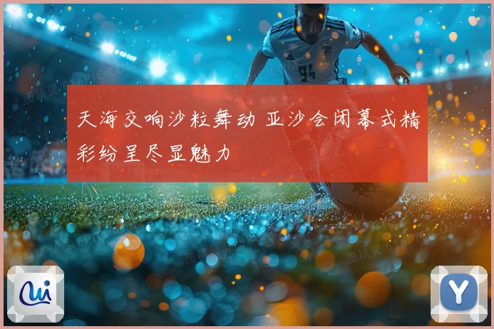天海交响沙粒舞动 亚沙会闭幕式精彩纷呈尽显魅力