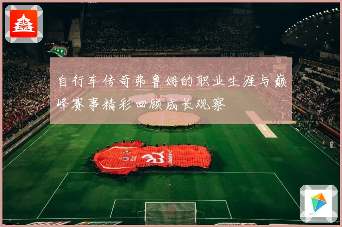 自行车传奇弗鲁姆的职业生涯与巅峰赛事精彩回顾成长观察