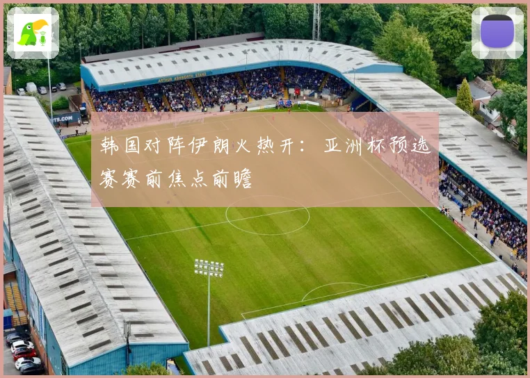 韩国对阵伊朗火热开：亚洲杯预选赛赛前焦点前瞻