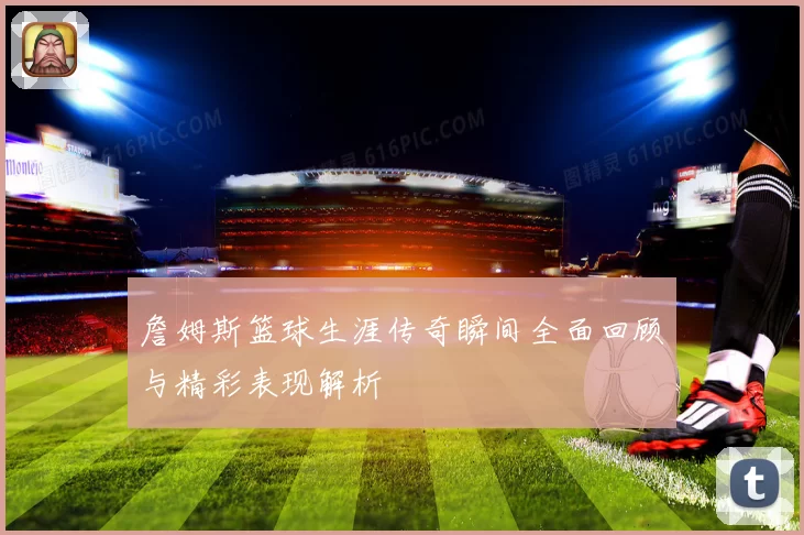 詹姆斯篮球生涯传奇瞬间全面回顾与精彩表现解析