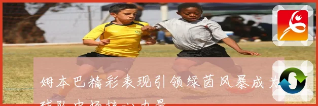 姆本巴精彩表现引领绿茵风暴成为球队中场核心力量