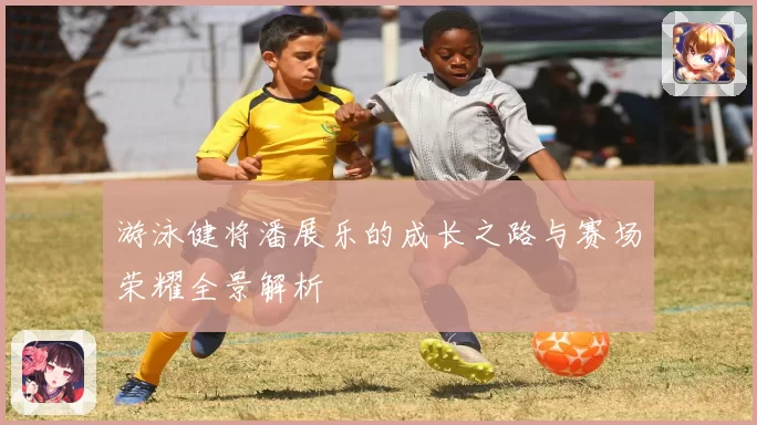 游泳健将潘展乐的成长之路与赛场荣耀全景解析