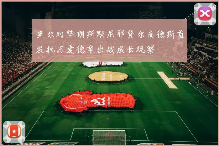 里尔对阵朗斯默尼耶费尔南德斯首发托万爱德华出战成长观察