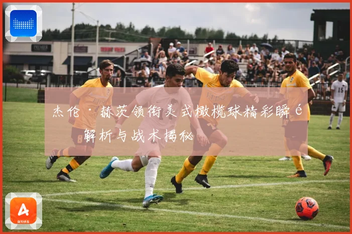 杰伦·赫茨领衔美式橄榄球精彩瞬间解析与战术揭秘