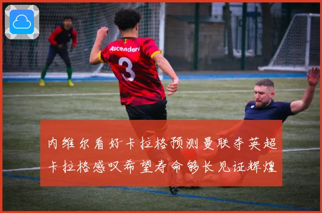 内维尔看好卡拉格预测曼联夺英超卡拉格感叹希望寿命够长见证辉煌数据研判