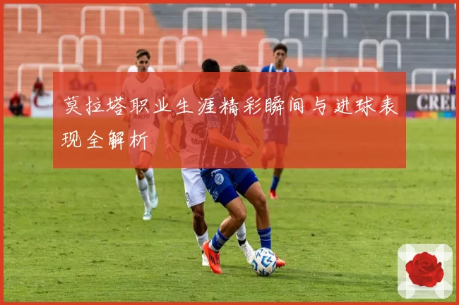 莫拉塔职业生涯精彩瞬间与进球表现全解析