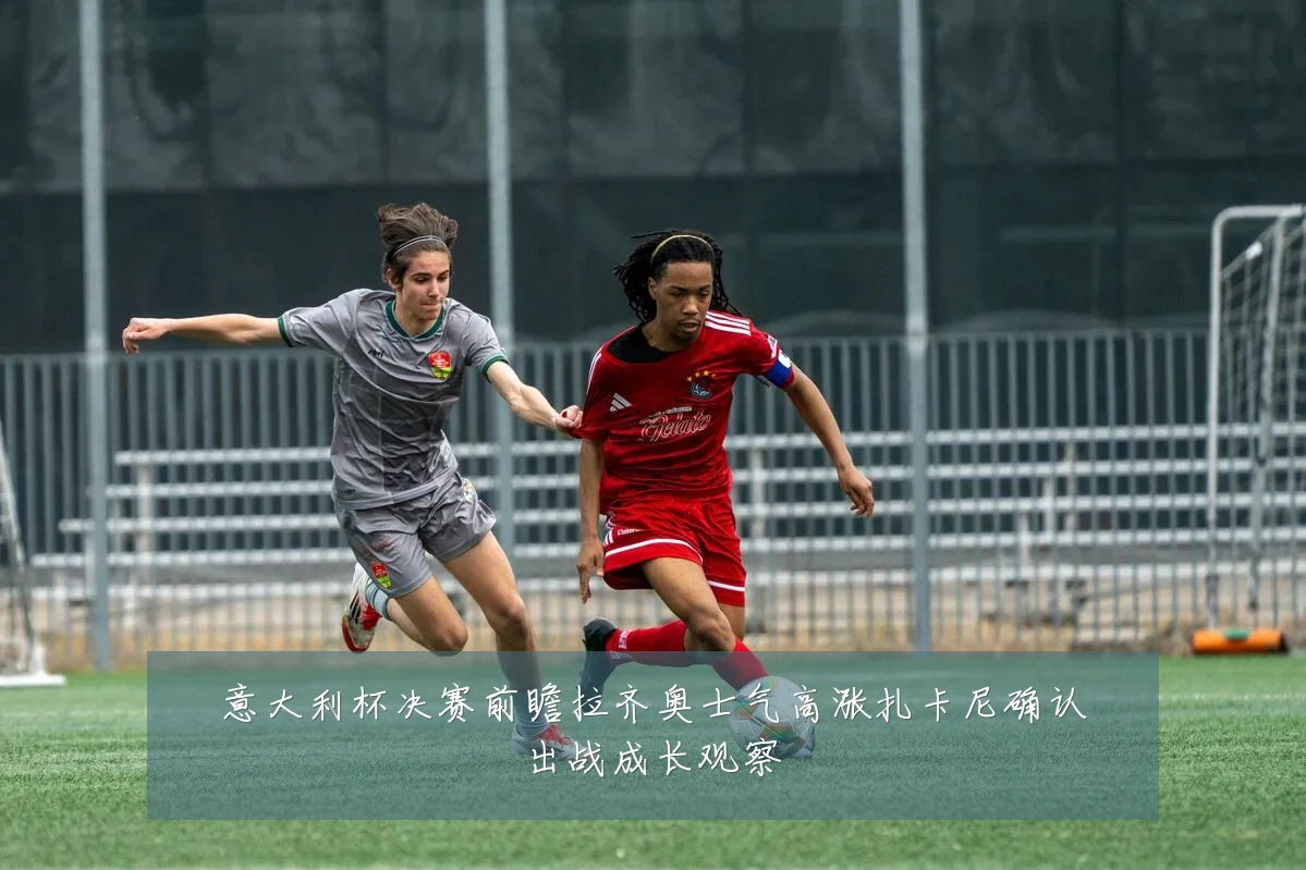 意大利杯决赛前瞻拉齐奥士气高涨扎卡尼确认出战成长观察