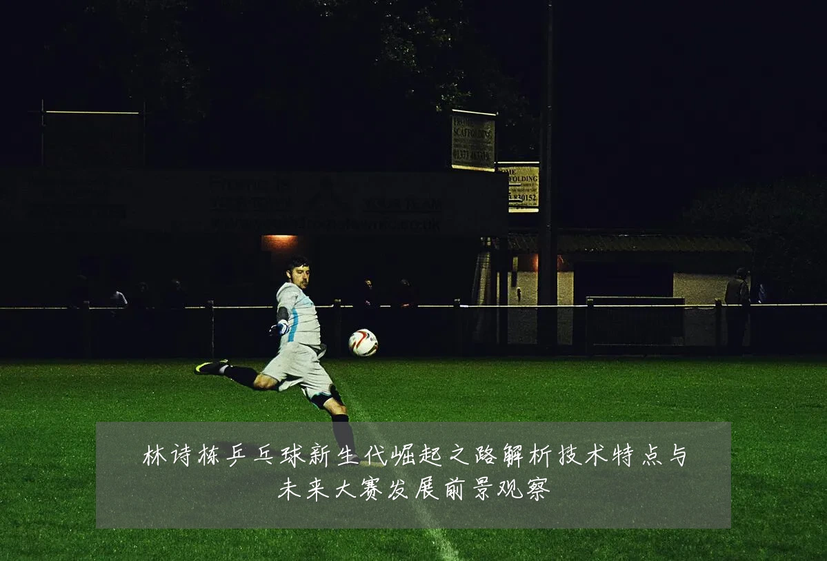 林诗栋乒乓球新生代崛起之路解析技术特点与未来大赛发展前景观察