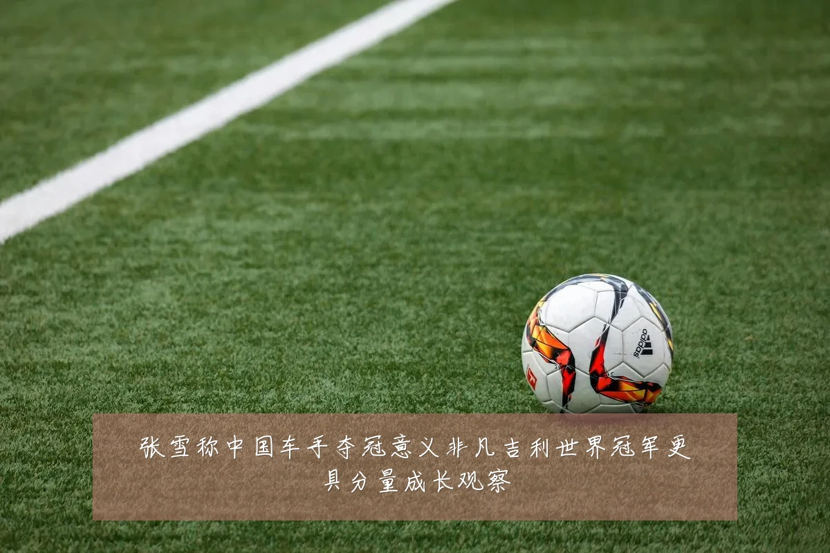 张雪称中国车手夺冠意义非凡吉利世界冠军更具分量成长观察