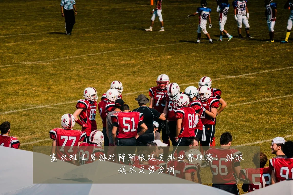 塞尔维亚男排对阵阿根廷男排世界联赛:排球战术走势分析