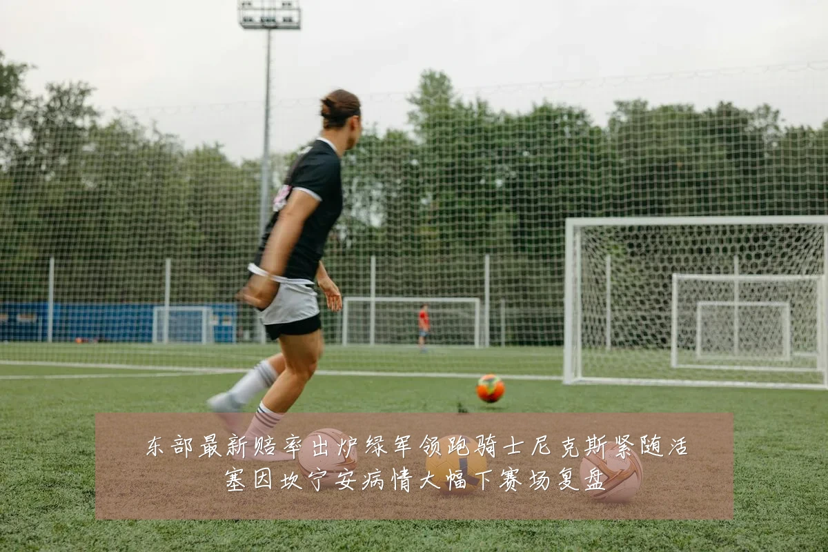 东部最新赔率出炉绿军领跑骑士尼克斯紧随活塞因坎宁安病情大幅下赛场复盘