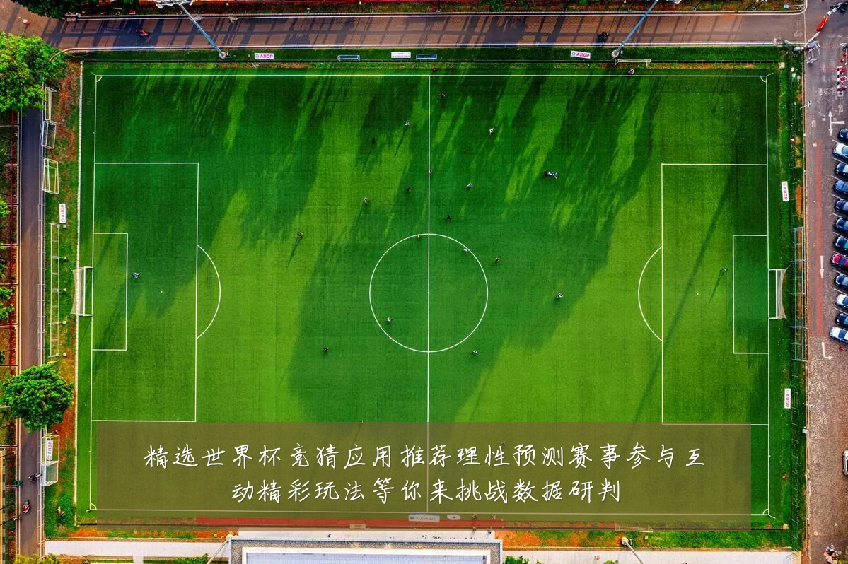 精选世界杯竞猜应用推荐理性预测赛事参与互动精彩玩法等你来挑战数据研判
