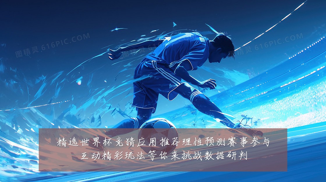 精选世界杯竞猜应用推荐理性预测赛事参与互动精彩玩法等你来挑战数据研判